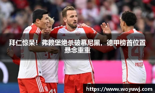 拜仁惊呆！弗赖堡绝杀破慕尼黑，德甲榜首位置悬念重重