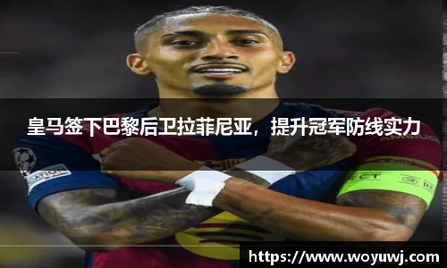 皇马签下巴黎后卫拉菲尼亚，提升冠军防线实力