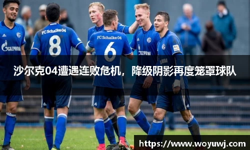 沙尔克04遭遇连败危机，降级阴影再度笼罩球队