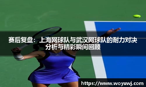 赛后复盘：上海网球队与武汉网球队的耐力对决分析与精彩瞬间回顾