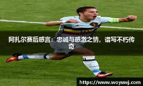 阿扎尔赛后感言：忠诚与感激之情，谱写不朽传奇