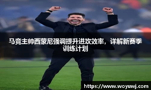 马竞主帅西蒙尼强调提升进攻效率，详解新赛季训练计划