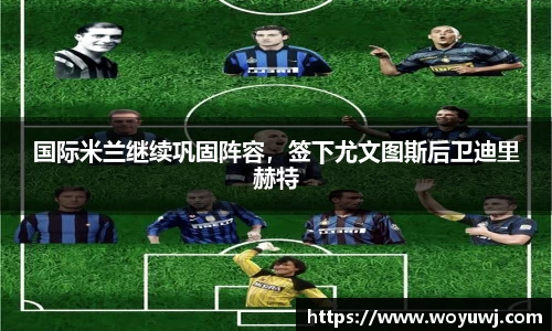 国际米兰继续巩固阵容，签下尤文图斯后卫迪里赫特