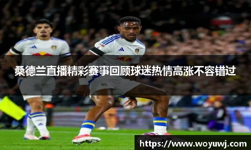 桑德兰直播精彩赛事回顾球迷热情高涨不容错过