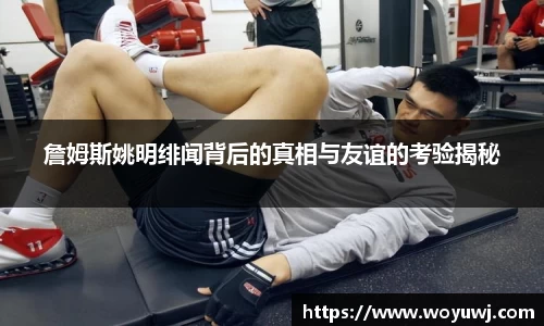 詹姆斯姚明绯闻背后的真相与友谊的考验揭秘
