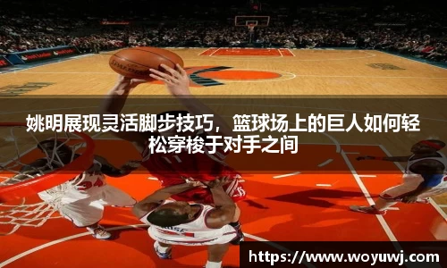 姚明展现灵活脚步技巧，篮球场上的巨人如何轻松穿梭于对手之间
