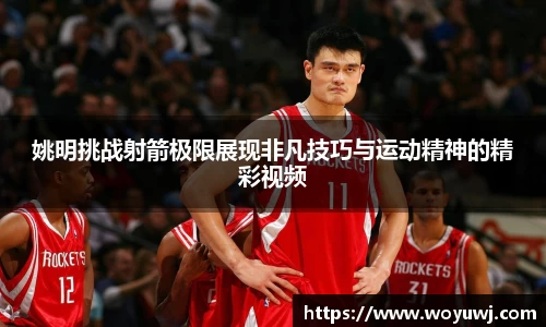 姚明挑战射箭极限展现非凡技巧与运动精神的精彩视频