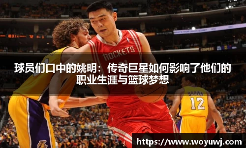 球员们口中的姚明：传奇巨星如何影响了他们的职业生涯与篮球梦想