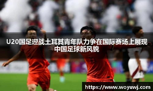 U20国足迎战土耳其青年队力争在国际赛场上展现中国足球新风貌