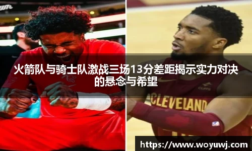 火箭队与骑士队激战三场13分差距揭示实力对决的悬念与希望