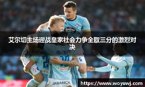 艾尔切主场迎战皇家社会力争全取三分的激烈对决