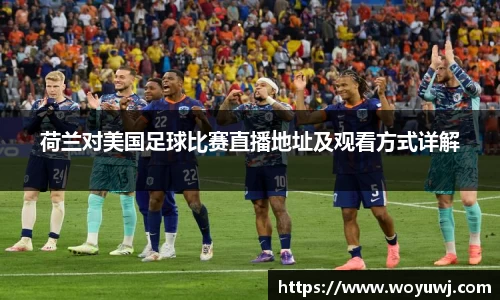 荷兰对美国足球比赛直播地址及观看方式详解